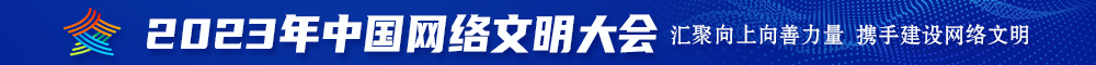 操逼电影456操逼网站jay打野战操大骚逼2023年中国网络文明大会